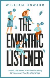 The Empathic Listener: Unlock the Power of Active Listening to Transform Your Relationships