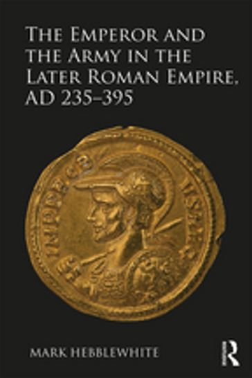 The Emperor and the Army in the Later Roman Empire, AD 235-395 - Mark Hebblewhite