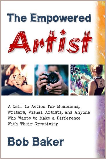The Empowered Artist: A Call to Action for Musicians, Writers, Visual Artists, and Anyone Who Wants to Make a Difference With Their Creativity - Bob Baker