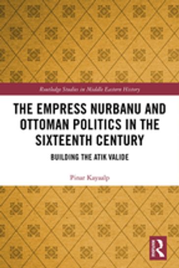 The Empress Nurbanu and Ottoman Politics in the Sixteenth Century - Pinar Kayaalp