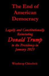 The End of American Democracy: Legally and Constitutionally Reinstating Donald Trump to the Presidency in January 2023