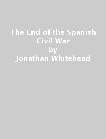 The End of the Spanish Civil War - Jonathan Whitehead