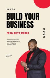 The Entrepreneur s Guide to Generating and Validating Business Ideas: From Idea to Launch