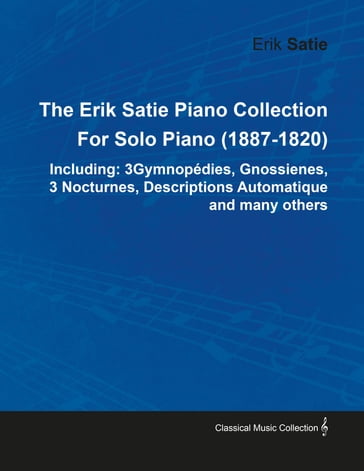 The Erik Satie Piano Collection Including: 3 Gymnopedies, Gnossienes, 3 Nocturnes, Descriptions Automatique and Many Others by Erik Satie for Solo Piano - Erik Satie