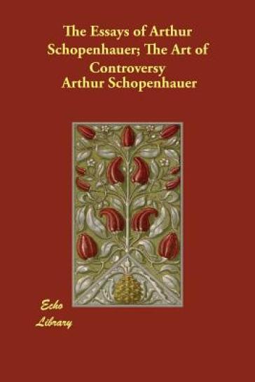 The Essays of Arthur Schopenhauer; The Art of Controversy - Arthur Schopenhauer