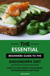 The Essential Beginners Guide to the Endomorph Diet: How to Lose Weight Following the Endomorph Diet Plan