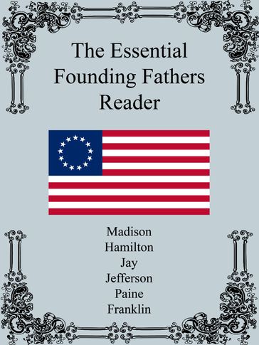 The Essential Founding Fathers Reader - Alexander Hamilton - Benjamin Franklin - James Madison - John Jay - Thomas Jefferson - Thomas Paine