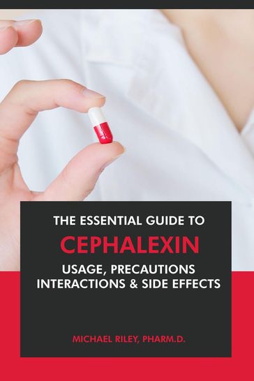 The Essential Guide to Cephalexin: Usage, Precautions, Interactions and Side Effects. - Pharm.D. Michael Riley