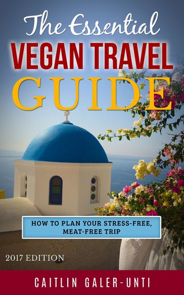 The Essential Vegan Travel Guide: 2017 Edition - Caitlin Galer-Unti