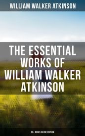 The Essential Works of William Walker Atkinson: 50+ Books in One Edition