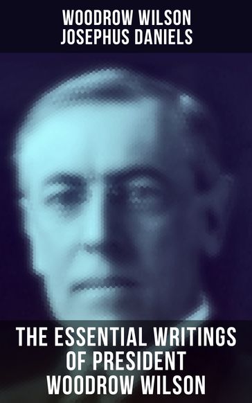 The Essential Writings of President Woodrow Wilson - Josephus Daniels - Woodrow Wilson