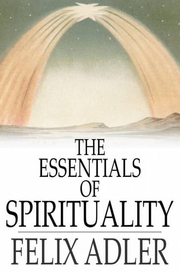 The Essentials of Spirituality - Felix Adler