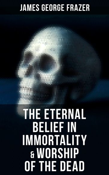 The Eternal Belief in Immortality & Worship of the Dead - James George Frazer