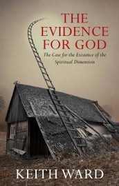 The Evidence for God: The Case for the Existence of the Spiritual Dimension