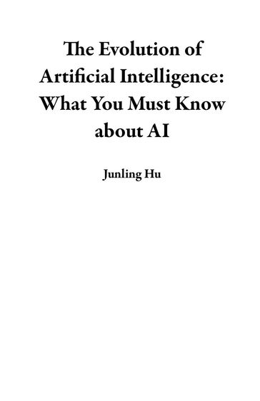 The Evolution of Artificial Intelligence: What You Must Know about AI - Junling Hu