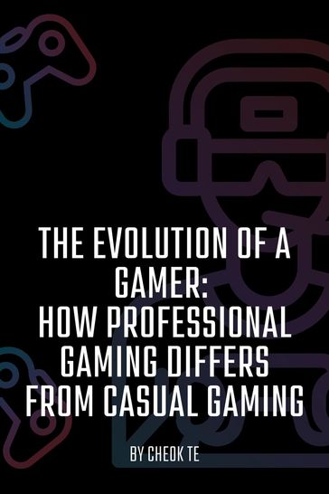 The Evolution of a Gamer: How Professional Gaming Differs from Casual Gaming - Cheok Tuan Eng