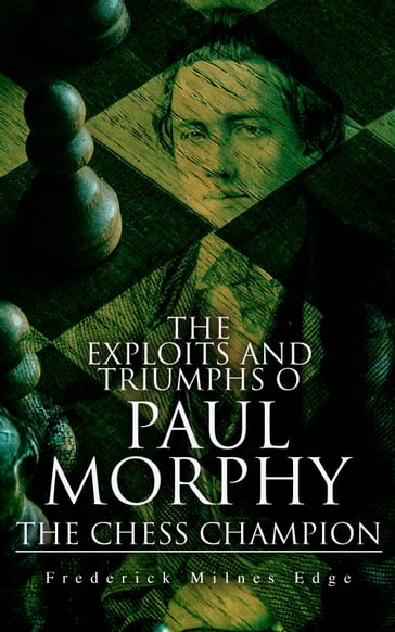 The Exploits and Triumphs of Paul Morphy, the Chess Champion - Frederick Milnes Edge