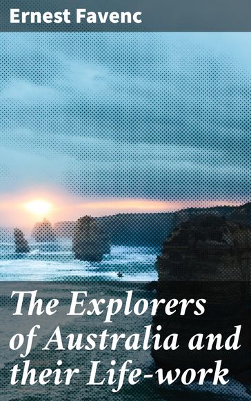 The Explorers of Australia and their Life-work - Ernest Favenc