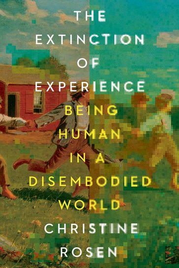 The Extinction of Experience: Being Human in a Disembodied World - Christine Rosen
