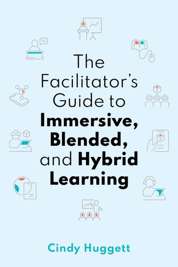 The Facilitator's Guide to Immersive, Blended, and Hybrid Learning - Cindy Huggett