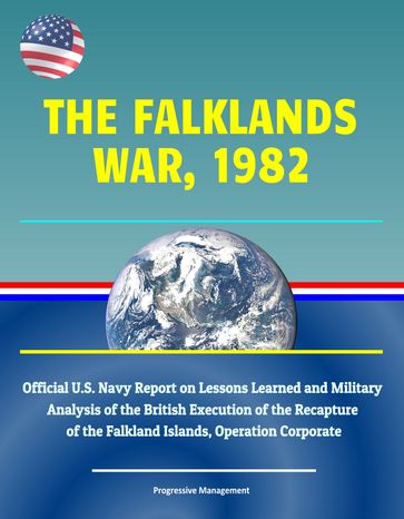 The Falklands War, 1982: Official U.S. Navy Report on Lessons Learned and Military Analysis of the British Execution of the Recapture of the Falkland Islands, Operation Corporate - Progressive Management