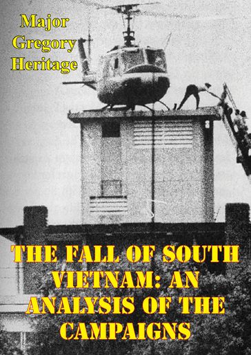 The Fall Of South Vietnam: An Analysis Of The Campaigns - Major Gregory Heritage