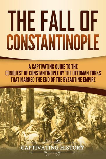 The Fall of Constantinople: A Captivating Guide to the Conquest of Constantinople by the Ottoman Turks that Marked the end of the Byzantine Empire - Captivating History