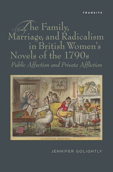 The Family, Marriage, and Radicalism in British Women's Novels of the 1790s - Jennifer Golightly