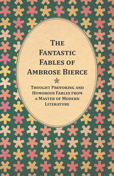 The Fantastic Fables of Ambrose Bierce - Thought Provoking and Humorous Fables from a Master of Modern Literature - With a Biography of the Author - Ambrose Bierce