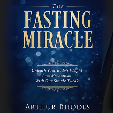 The Fasting Miracle: Unleash Your Body's Weight-Loss Mechanism With One Simple Tweak - Arthur Rhodes