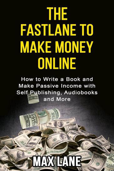 The Fastlane to Making Money Online How to Write a Book and Make Passive Income with Self Publishing, Audiobooks and More - Max Lane