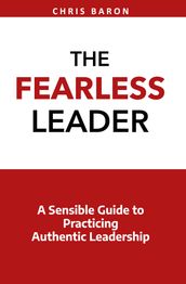 The Fearless Leader: A Sensible Guide to Practicing Authentic Leadership