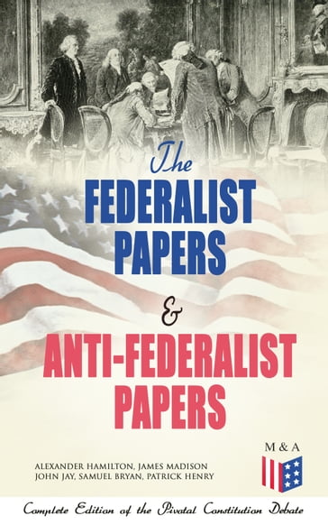 The Federalist Papers & Anti-Federalist Papers: Complete Edition of the Pivotal Constitution Debate - Alexander Hamilton - James Madison - John Jay - Patrick Henry - Samuel Bryan