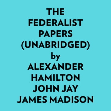 The Federalist Papers (Unabridged) - Alexander Hamilton - John Jay - James Madison