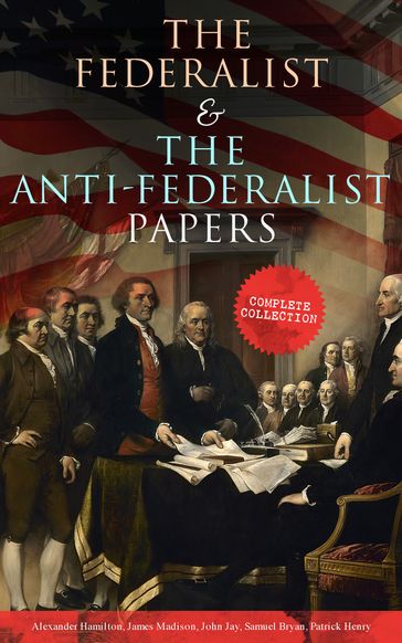 The Federalist & The Anti-Federalist Papers: Complete Collection - Alexander Hamilton - James Madison - John Jay - Patrick Henry - Samuel Bryan