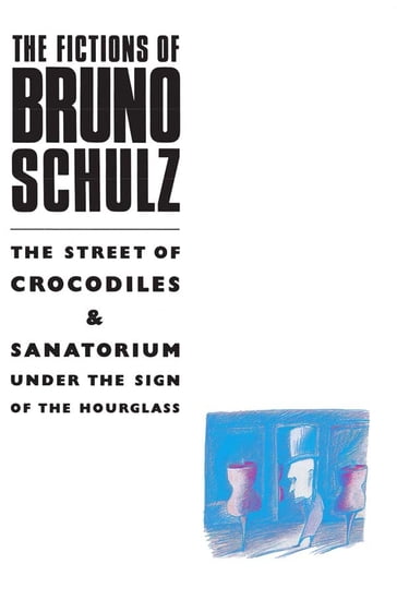 The Fictions of Bruno Schulz: The Street of Crocodiles & Sanatorium Under the Sign of the Hourglass - Bruno Schulz
