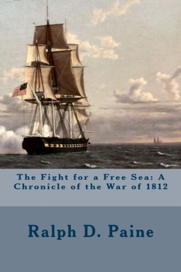 The Fight for a Free Sea: A Chronicle of the War of 1812 - Ralph D. Paine