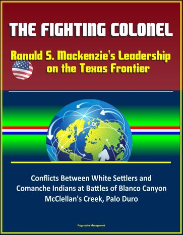 The Fighting Colonel: Ranald S. Mackenzie's Leadership on the Texas Frontier - Conflicts Between White Settlers and Comanche Indians at Battles of Blanco Canyon, McClellan's Creek, Palo Duro - Progressive Management