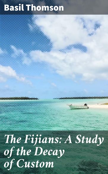 The Fijians: A Study of the Decay of Custom - Basil Thomson