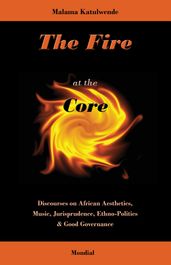 The Fire at the Core. Discourses on African Aesthetics, Music, Jurisprudence, Ethno-Politics & Good Governance