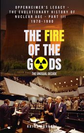 The Fire of the Gods: Oppenheimer s Legacy - The Declassified, Real History of Nuclear Weapons & Age - Part 3 - 1970-1980 - The Unusual Decade