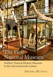  The First National Museum : Dublin s Natural History Museum in the mid-nineteenth century