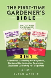 The First-Time Gardener s Bible: 3 In 1 - Raised Bed Gardening For Beginners, Backyard Gardening for Beginners, Vegetable Gardening For Beginners