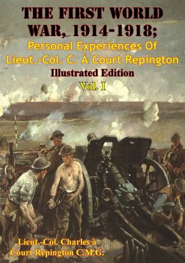 The First World War, 1914-1918; Personal Experiences Of Lieut.-Col. C. À Court Repington Vol. I [Illustrated Edition] - Lieut.-Col. Charles à Court Repington C.M.G.