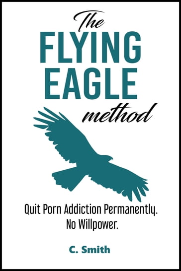 The Flying Eagle Method: Quit Porn Addiction Permanently. No Willpower. - C Smith
