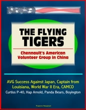 The Flying Tigers: Chennault s American Volunteer Group in China - AVG Success Against Japan, Captain from Louisiana, World War II Era, CAMCO, Curtiss P-40, Hap Arnold, Panda Bears, Boyington