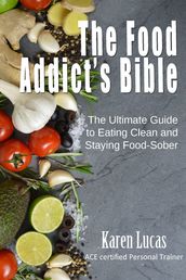 The Food Addict s Bible, The Ultimate Guide to Eating Clean and Staying Food-Sober