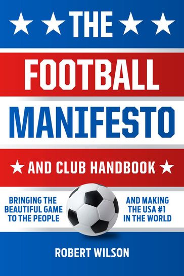 The Football Manifesto and Club Handbook: Bringing the Beautiful Game to the People and Making the USA #1 in the World - Robert Wilson