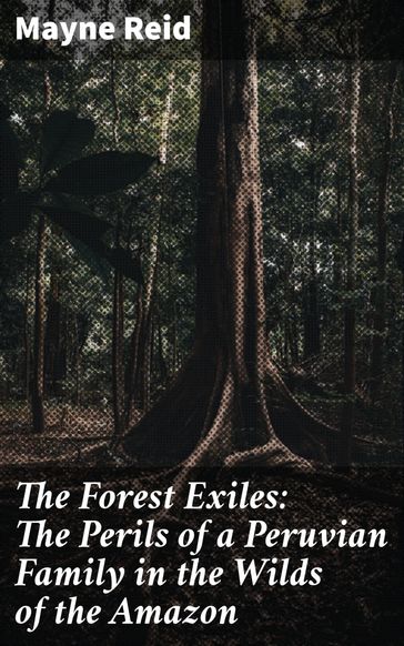 The Forest Exiles: The Perils of a Peruvian Family in the Wilds of the Amazon - Mayne Reid