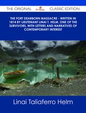 The Fort Dearborn Massacre - Written in 1814 by Lieutenant Linai T. Helm, One of the Survivors, with Letters and Narratives of Contemporary Interest - The Original Classic Edition